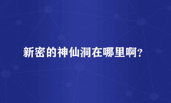 新密的神仙洞在哪里啊？