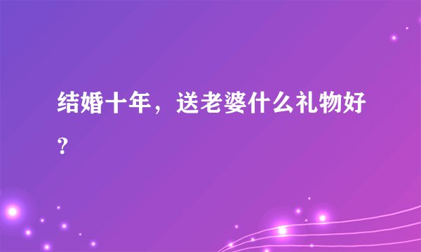 结婚十年,送老婆什么礼物好?