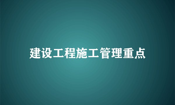 建设工程施工管理重点