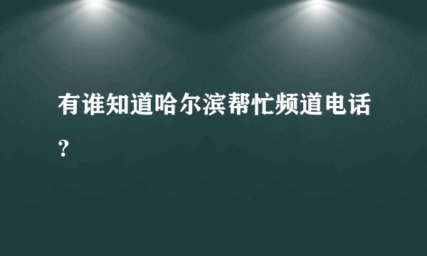 有谁知道哈尔滨帮忙频道电话？