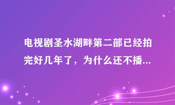 电视剧圣水湖畔第二部已经拍完好几年了，为什么还不播，虽然陈相贵犯错误了，但是过了这么多年了电视剧为