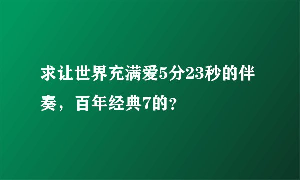 求让世界充满爱5分23秒的伴奏，百年经典7的？