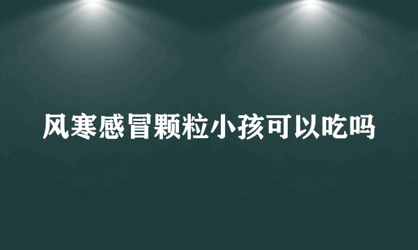 风寒感冒颗粒小孩可以吃吗