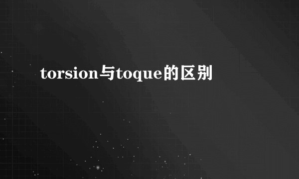 torsion与toque的区别