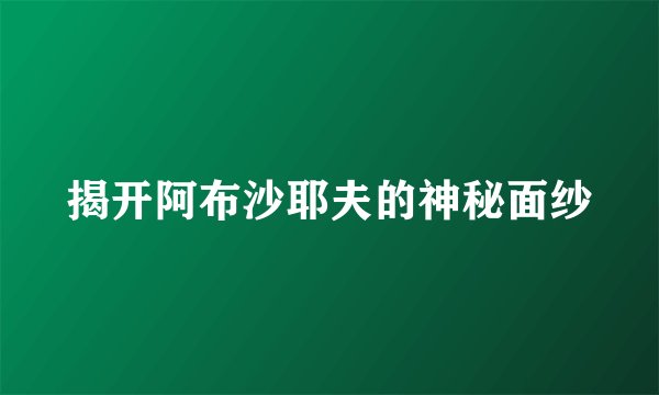 揭开阿布沙耶夫的神秘面纱