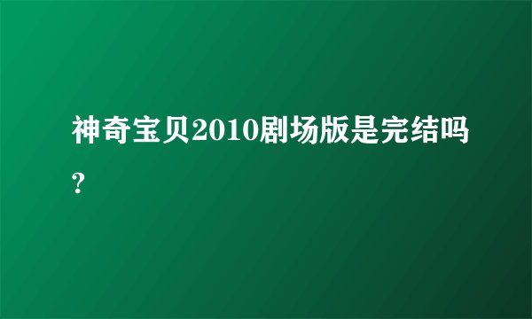 神奇宝贝2010剧场版是完结吗?