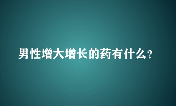 男性增大增长的药有什么？