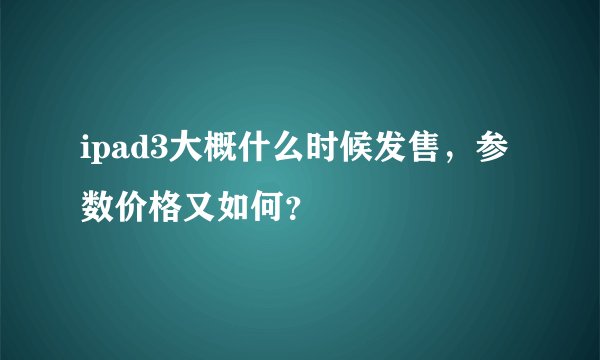 ipad3大概什么时候发售，参数价格又如何？