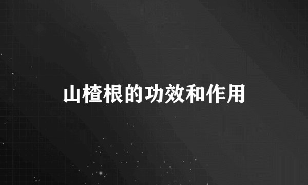 山楂根的功效和作用