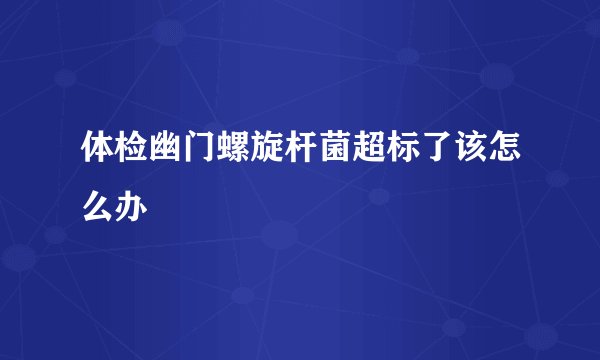 体检幽门螺旋杆菌超标了该怎么办