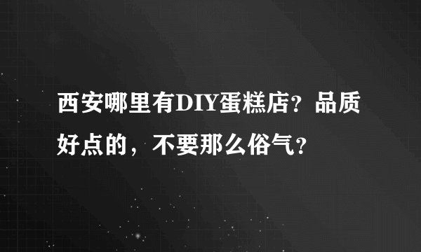 西安哪里有DIY蛋糕店？品质好点的，不要那么俗气？