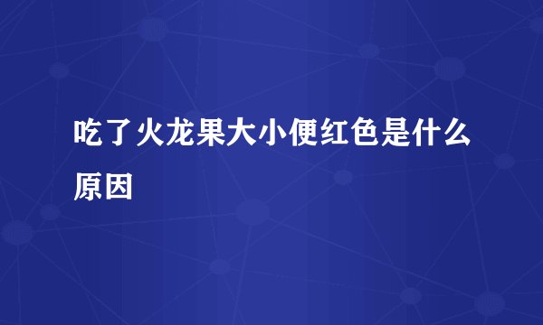 吃了火龙果大小便红色是什么原因