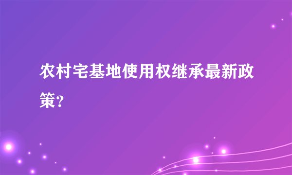 农村宅基地使用权继承最新政策？