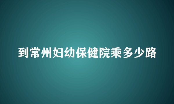 到常州妇幼保健院乘多少路