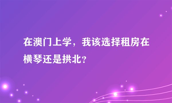 在澳门上学，我该选择租房在横琴还是拱北？