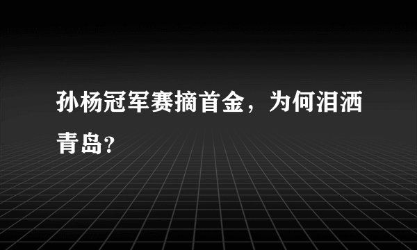 孙杨冠军赛摘首金，为何泪洒青岛？