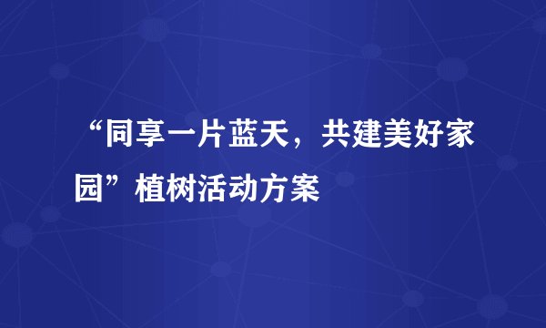 “同享一片蓝天，共建美好家园”植树活动方案
