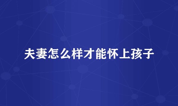 夫妻怎么样才能怀上孩子