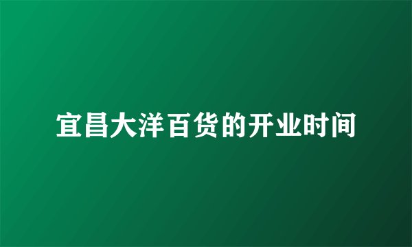 宜昌大洋百货的开业时间