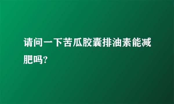请问一下苦瓜胶囊排油素能减肥吗?