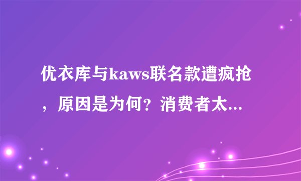 优衣库与kaws联名款遭疯抢,原因是为何?消费者太“疯狂”