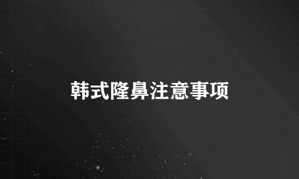 韩式隆鼻注意事项