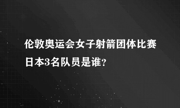 伦敦奥运会女子射箭团体比赛日本3名队员是谁？