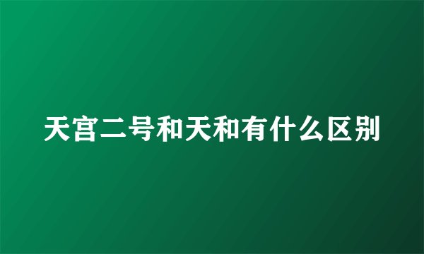 天宫二号和天和有什么区别