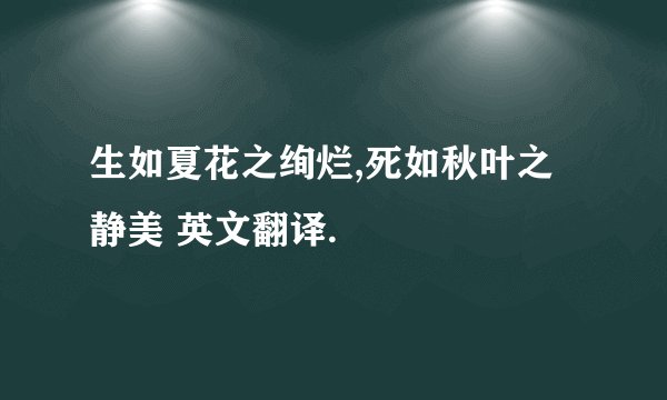生如夏花之绚烂,死如秋叶之静美 英文翻译.
