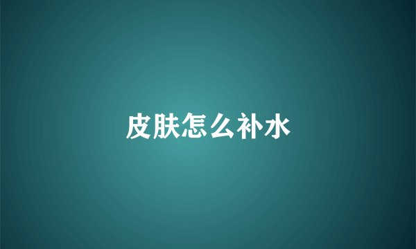 皮肤怎么补水