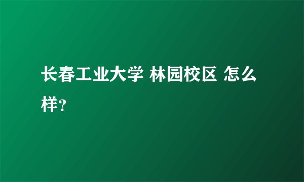 长春工业大学 林园校区 怎么样?
