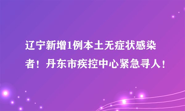 辽宁新增1例本土无症状感染者!丹东市疾控中心紧急寻人!