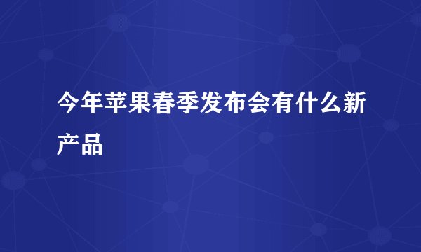 今年苹果春季发布会有什么新产品