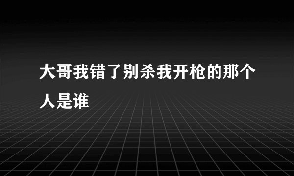 大哥我错了别杀我开枪的那个人是谁