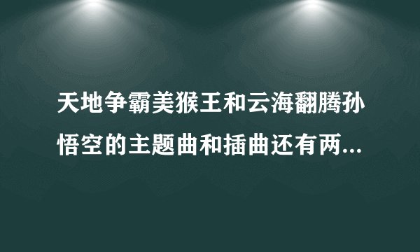 天地争霸美猴王和云海翻腾孙悟空的主题曲和插曲还有两首曲子的歌词