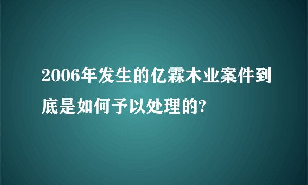 2006年发生的亿霖木业案件到底是如何予以处理的?