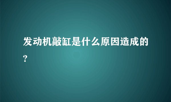 发动机敲缸是什么原因造成的?