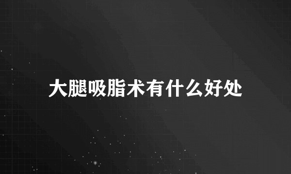 大腿吸脂术有什么好处