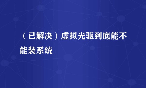 （已解决）虚拟光驱到底能不能装系统