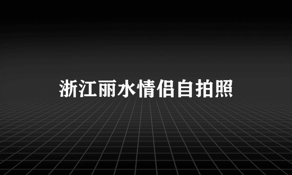 浙江丽水情侣自拍照