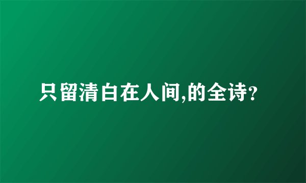 只留清白在人间,的全诗？