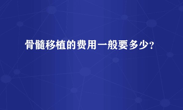 骨髓移植的费用一般要多少？