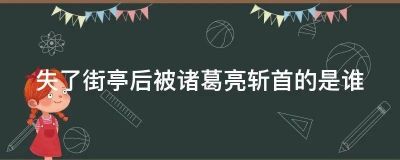 失了街亭后被诸葛亮斩首的是谁