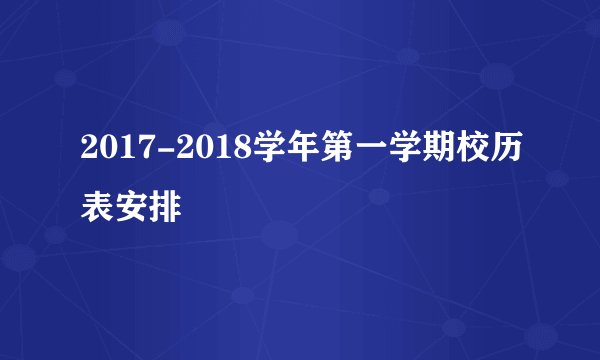 2017-2018学年第一学期校历表安排