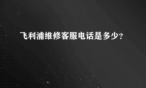 飞利浦维修客服电话是多少？