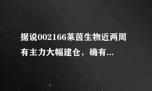 据说002166莱茵生物近两周有主力大幅建仓，确有此事？那么它后市如何？