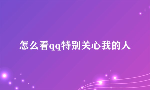 怎么看qq特别关心我的人