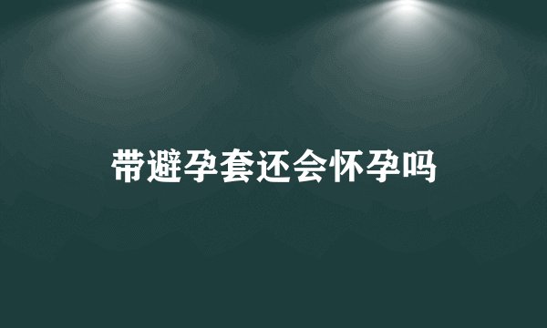 带避孕套还会怀孕吗