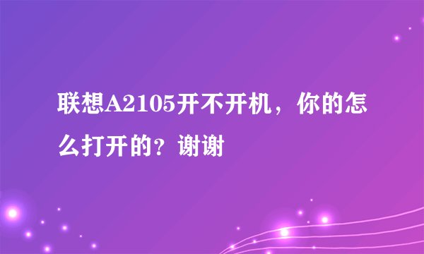 联想A2105开不开机，你的怎么打开的？谢谢