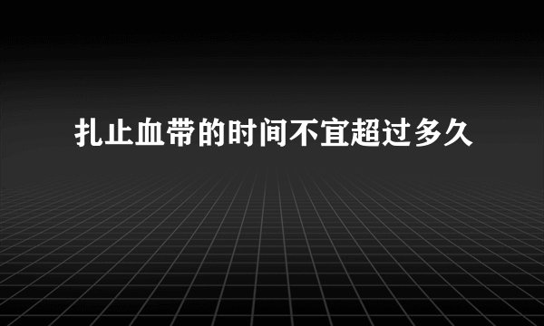 扎止血带的时间不宜超过多久